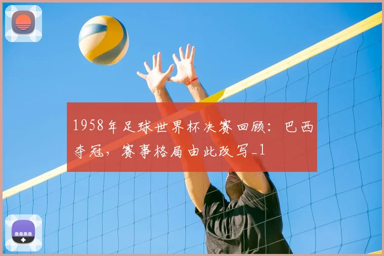 1958年足球世界杯决赛回顾:巴西夺冠,赛事格局由此改写_1