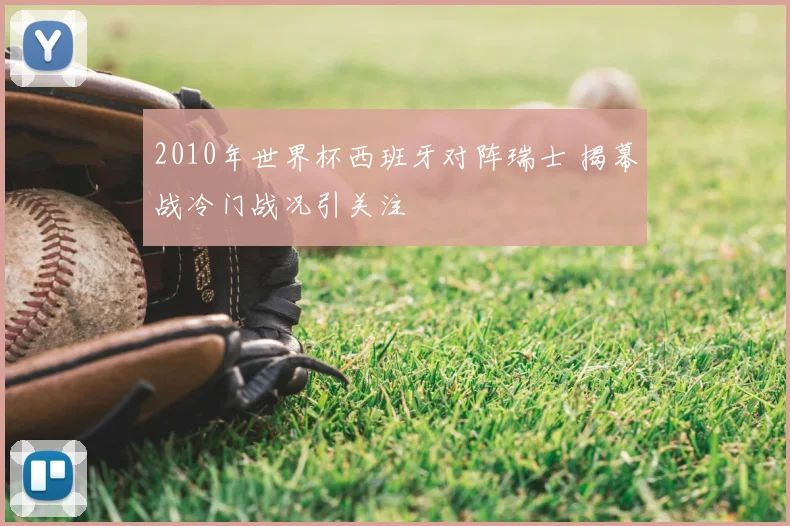 2010年世界杯西班牙对阵瑞士 揭幕战冷门战况引关注