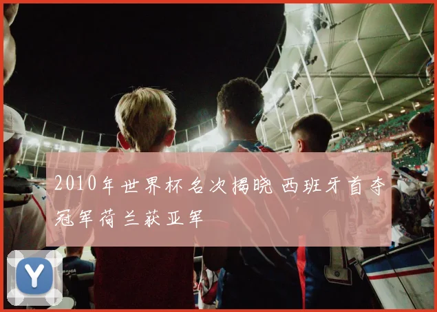 2010年世界杯名次揭晓 西班牙首夺冠军荷兰获亚军