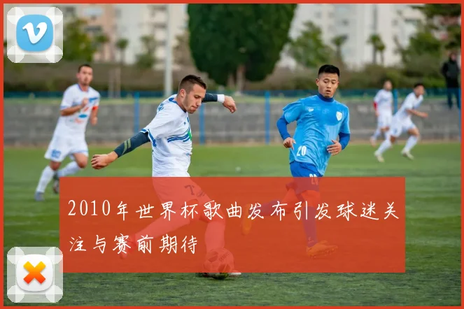 2010年世界杯歌曲发布引发球迷关注与赛前期待