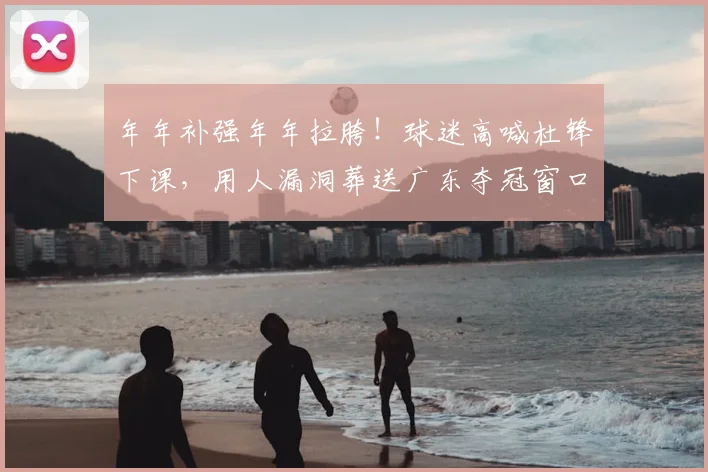 年年补强年年拉胯!球迷高喊杜锋下课,用人漏洞葬送广东夺冠窗口期
