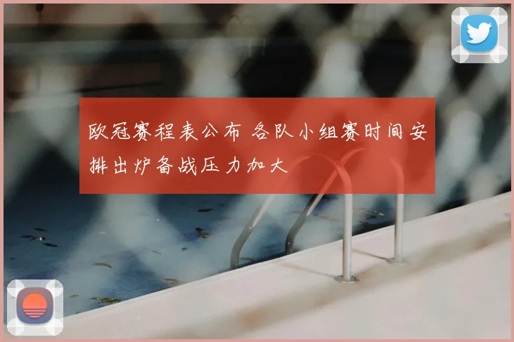 欧冠赛程表公布 各队小组赛时间安排出炉备战压力加大