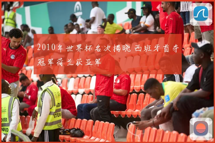 2010年世界杯名次揭晓 西班牙首夺冠军荷兰获亚军